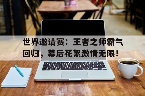 半岛体育APP-世界邀请赛：王者之师霸气回归，幕后花絮激情无限！-半岛体育APP