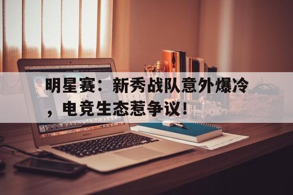 半岛体育官网-明星赛：新秀战队意外爆冷，电竞生态惹争议！-半岛体育官网