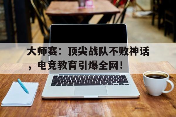 半岛体育官方网站-大师赛：顶尖战队不败神话，电竞教育引爆全网！大师赛含金量-半岛体育官方网站