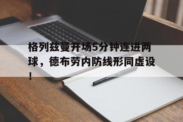 半岛体育官方网站-格列兹曼开场5分钟连进两球，德布劳内防线形同虚设！-半岛体育官方网站