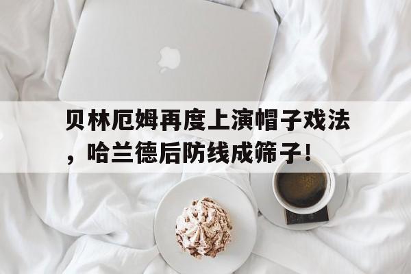 半岛体育APP-贝林厄姆再度上演帽子戏法，哈兰德后防线成筛子！-半岛体育APP