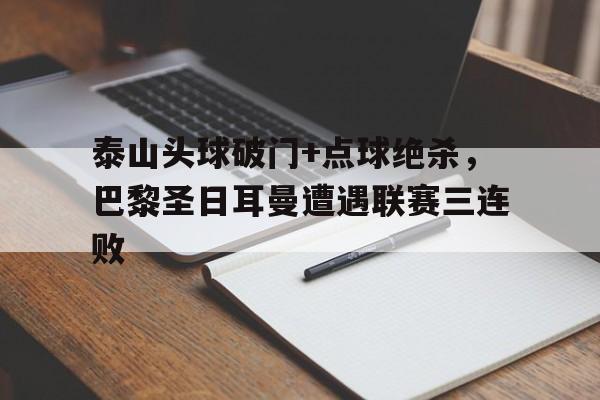 半岛体育-泰山头球破门+点球绝杀，巴黎圣日耳曼遭遇联赛三连败-半岛体育