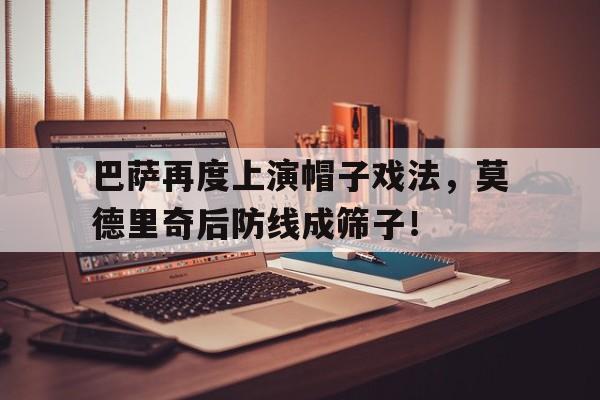 半岛体育-巴萨再度上演帽子戏法，莫德里奇后防线成筛子！-半岛体育