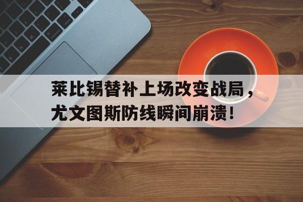 半岛体育官网-莱比锡替补上场改变战局，尤文图斯防线瞬间崩溃！-半岛体育官网