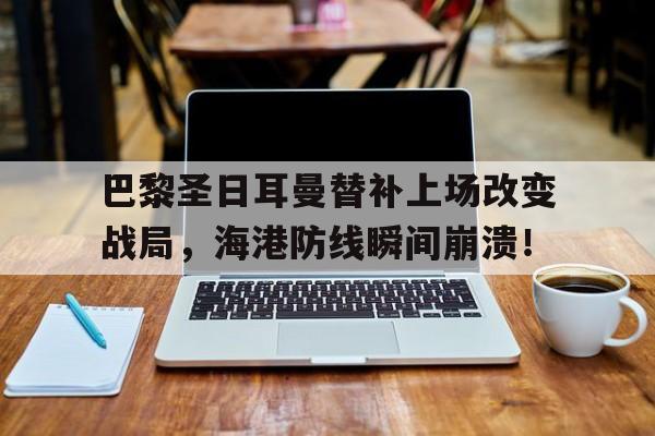 半岛体育APP-巴黎圣日耳曼替补上场改变战局，海港防线瞬间崩溃！-半岛体育APP