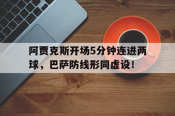 半岛体育APP-阿贾克斯开场5分钟连进两球，巴萨防线形同虚设！-半岛体育APP