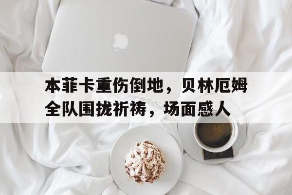 本菲卡重伤倒地，贝林厄姆全队围拢祈祷，场面感人本菲卡的球星
