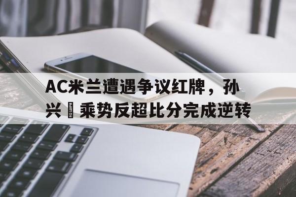 半岛体育APP-AC米兰遭遇争议红牌，孙兴慜乘势反超比分完成逆转-半岛体育APP