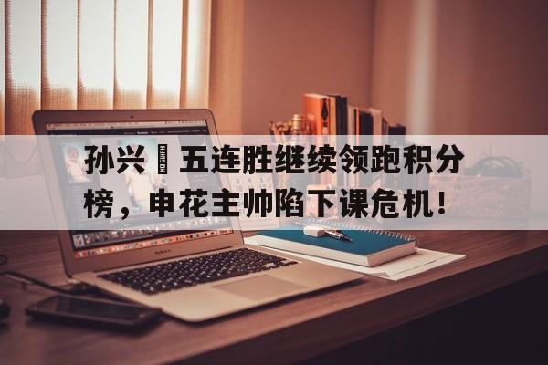 半岛体育官网-孙兴慜五连胜继续领跑积分榜，申花主帅陷下课危机！-半岛体育官网