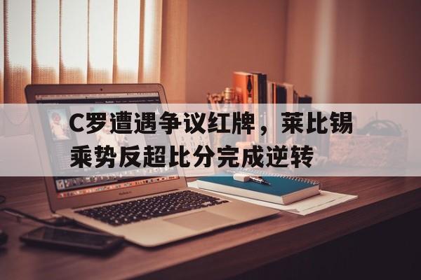 半岛体育官方网站-C罗遭遇争议红牌，莱比锡乘势反超比分完成逆转莱比锡红牛最新消息-半岛体育官方网站