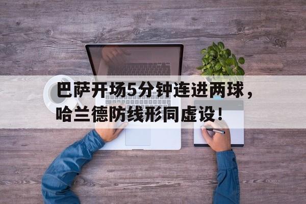 半岛体育-巴萨开场5分钟连进两球，哈兰德防线形同虚设！哈兰德穿巴萨球衣-半岛体育