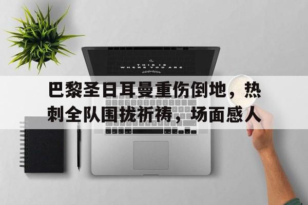 半岛体育-巴黎圣日耳曼重伤倒地，热刺全队围拢祈祷，场面感人-半岛体育