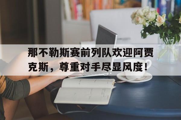 那不勒斯赛前列队欢迎阿贾克斯，尊重对手尽显风度！