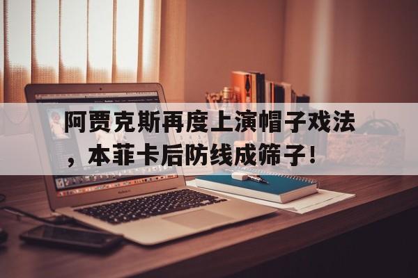 半岛体育官网-阿贾克斯再度上演帽子戏法，本菲卡后防线成筛子！阿贾克斯里斯本-半岛体育官网