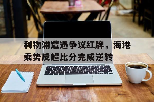 半岛体育-利物浦遭遇争议红牌，海港乘势反超比分完成逆转-半岛体育