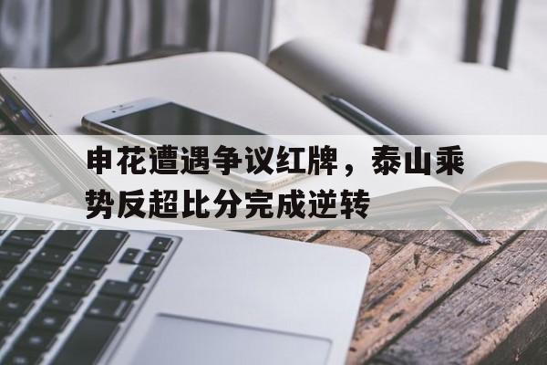 半岛体育-申花遭遇争议红牌，泰山乘势反超比分完成逆转申花shb2-半岛体育