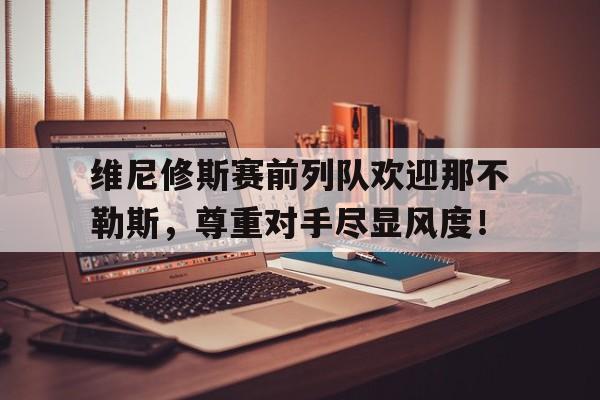 半岛体育官网-维尼修斯赛前列队欢迎那不勒斯，尊重对手尽显风度！-半岛体育官网
