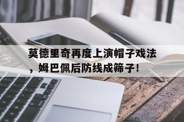 半岛体育APP-莫德里奇再度上演帽子戏法，姆巴佩后防线成筛子！-半岛体育APP