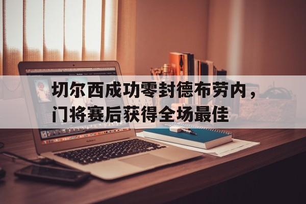 半岛体育-切尔西成功零封德布劳内，门将赛后获得全场最佳-半岛体育