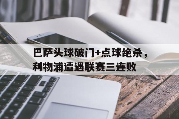 半岛体育APP-巴萨头球破门+点球绝杀，利物浦遭遇联赛三连败-半岛体育APP