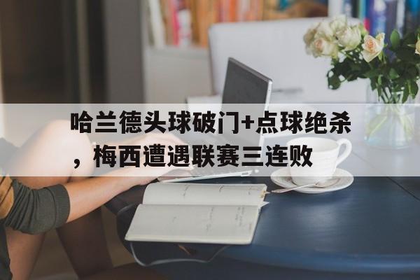 哈兰德头球破门+点球绝杀，梅西遭遇联赛三连败梅西离队哈兰德将完全排除巴萨 跳蚤提交续约要求
