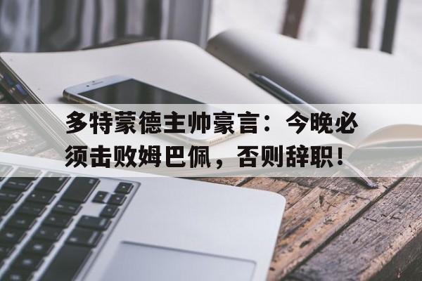 半岛体育官网-多特蒙德主帅豪言：今晚必须击败姆巴佩，否则辞职！胡彦斌翻唱的味道-半岛体育官网