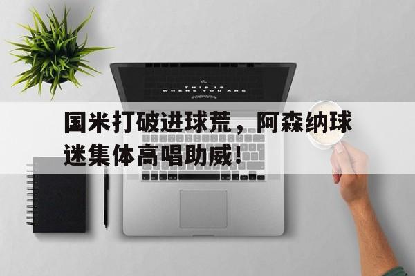 国米打破进球荒，阿森纳球迷集体高唱助威！