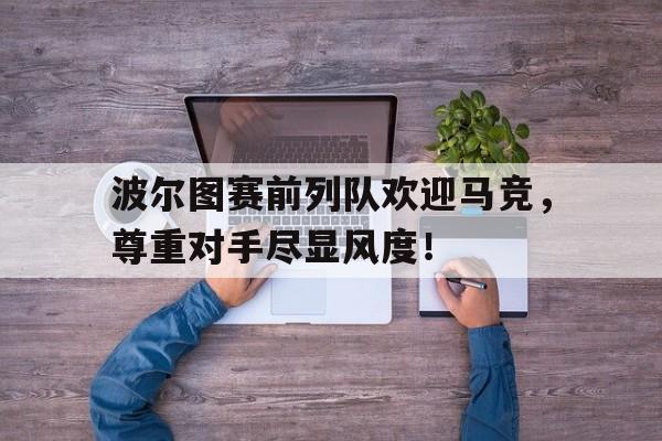 半岛体育-波尔图赛前列队欢迎马竞，尊重对手尽显风度！-半岛体育