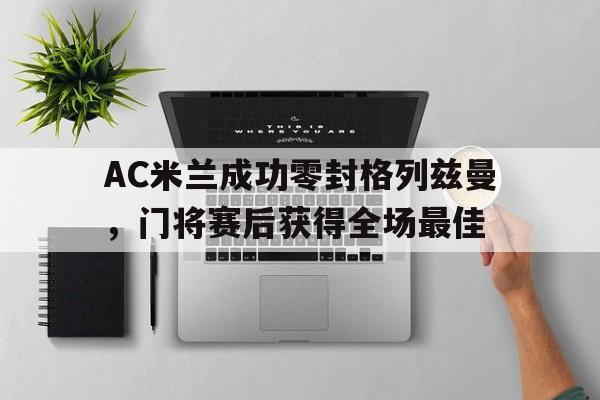 半岛体育官方网站-AC米兰成功零封格列兹曼，门将赛后获得全场最佳-半岛体育官方网站