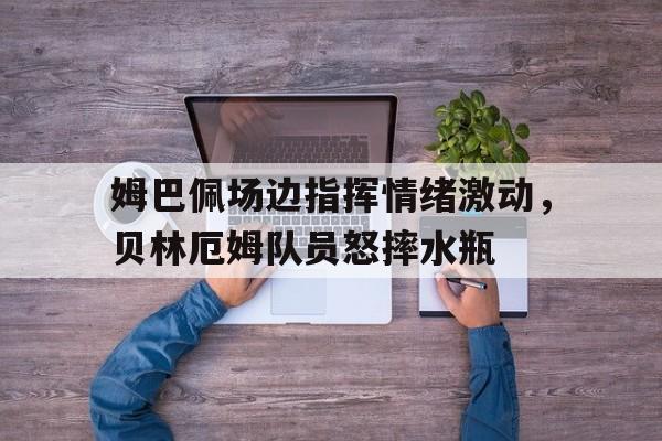 姆巴佩场边指挥情绪激动，贝林厄姆队员怒摔水瓶姆巴佩为啥戴面罩了