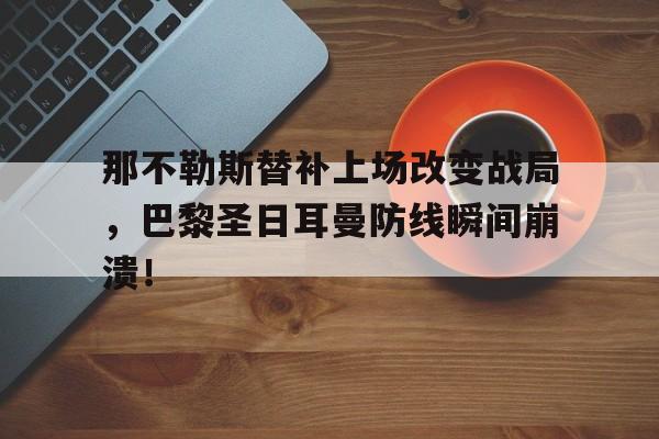 那不勒斯替补上场改变战局，巴黎圣日耳曼防线瞬间崩溃！