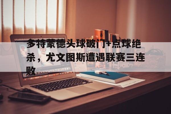 半岛体育官网-多特蒙德头球破门+点球绝杀，尤文图斯遭遇联赛三连败-半岛体育官网