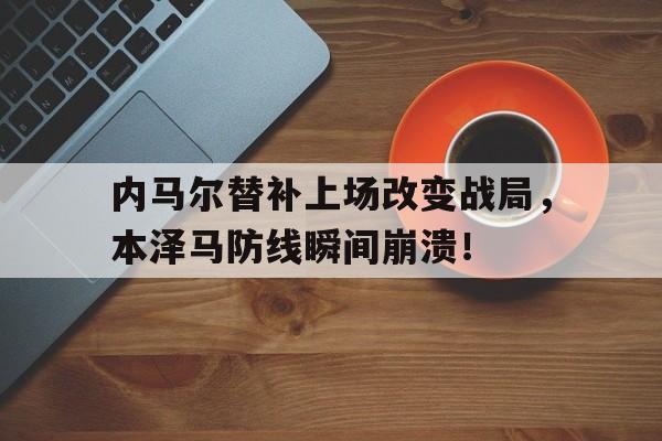 半岛体育-内马尔替补上场改变战局，本泽马防线瞬间崩溃！内马尔亚冠精英联赛替补出战-半岛体育