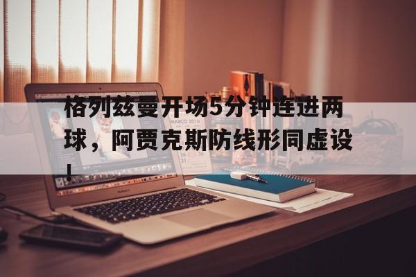 半岛体育APP-格列兹曼开场5分钟连进两球，阿贾克斯防线形同虚设！8人足球规则全部详细-半岛体育APP