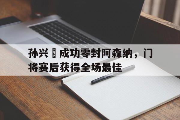 半岛体育-孙兴慜成功零封阿森纳，门将赛后获得全场最佳-半岛体育