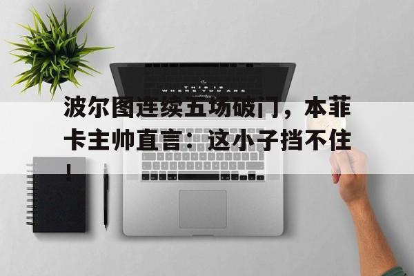 半岛体育官网-波尔图连续五场破门，本菲卡主帅直言：这小子挡不住！-半岛体育官网