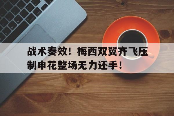 半岛体育-战术奏效！梅西双翼齐飞压制申花整场无力还手！战术鬼才泰伦卢什么梗-半岛体育