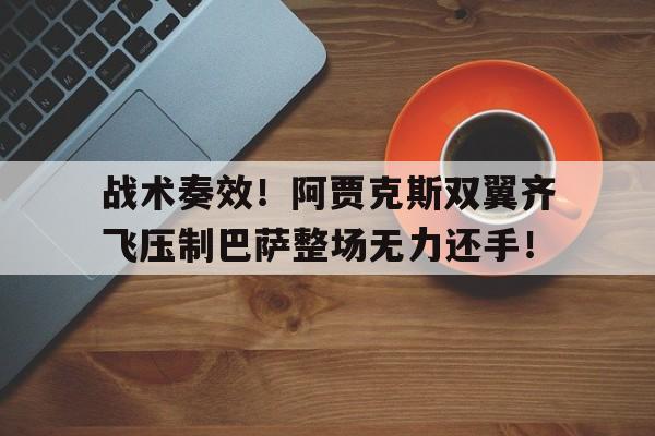 战术奏效！阿贾克斯双翼齐飞压制巴萨整场无力还手！