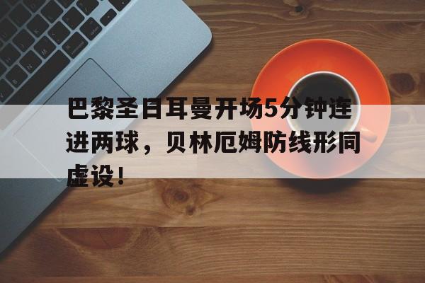 半岛体育官网-巴黎圣日耳曼开场5分钟连进两球，贝林厄姆防线形同虚设！巴黎圣日耳曼集锦-半岛体育官网