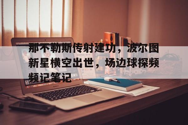 半岛体育官方网站-那不勒斯传射建功，波尔图新星横空出世，场边球探频频记笔记-半岛体育官方网站