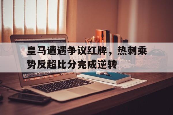 半岛体育APP-皇马遭遇争议红牌，热刺乘势反超比分完成逆转-半岛体育APP