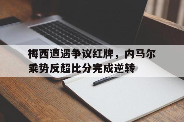 半岛体育官方网站-梅西遭遇争议红牌，内马尔乘势反超比分完成逆转-半岛体育官方网站