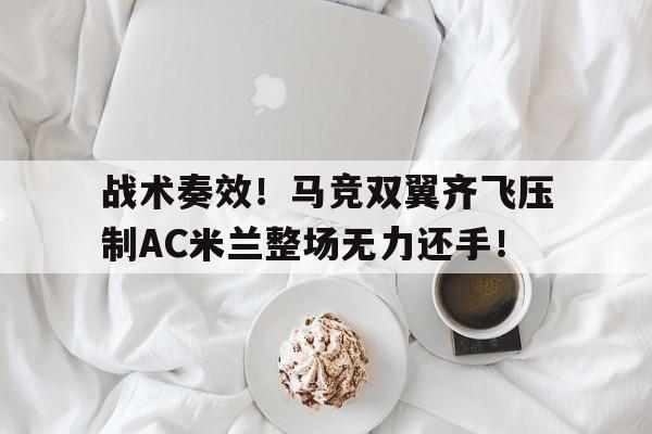 半岛体育-战术奏效！马竞双翼齐飞压制AC米兰整场无力还手！战术上重视打一个数字-半岛体育