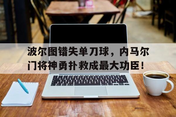半岛体育官网-波尔图错失单刀球，内马尔门将神勇扑救成最大功臣！波尔蒂芒对波尔图比分-半岛体育官网