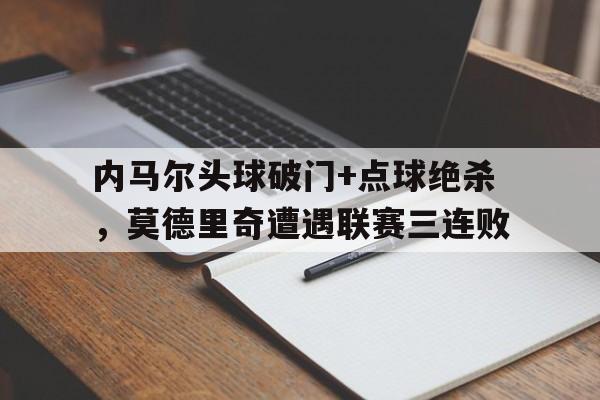 半岛体育APP-内马尔头球破门+点球绝杀，莫德里奇遭遇联赛三连败-半岛体育APP
