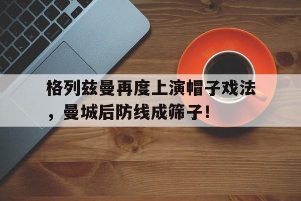 半岛体育APP-格列兹曼再度上演帽子戏法，曼城后防线成筛子！-半岛体育APP