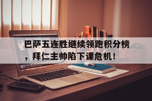 半岛体育APP-巴萨五连胜继续领跑积分榜，拜仁主帅陷下课危机！-半岛体育APP