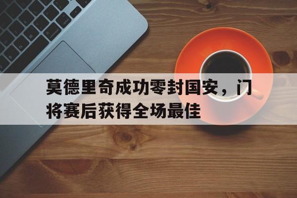 半岛体育官网-莫德里奇成功零封国安，门将赛后获得全场最佳莫德里奇成功零封国安,门将赛后获得全场最佳球员-半岛体育官网