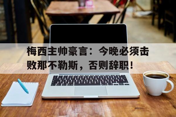 半岛体育-梅西主帅豪言：今晚必须击败那不勒斯，否则辞职！梅西不夺冠明年接着办-半岛体育