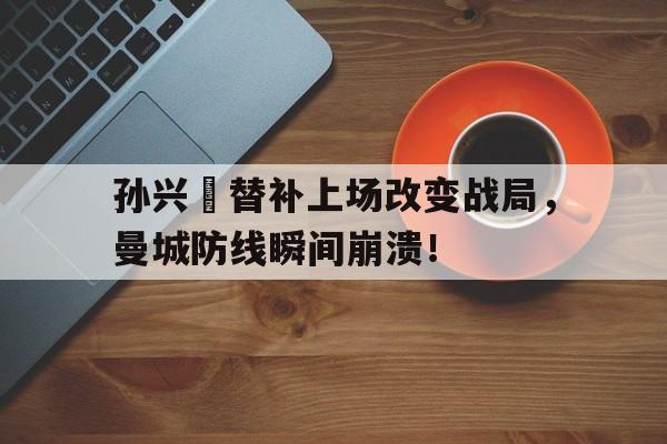 半岛体育-孙兴慜替补上场改变战局，曼城防线瞬间崩溃！-半岛体育